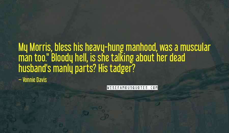 Vonnie Davis Quotes: My Morris, bless his heavy-hung manhood, was a muscular man too." Bloody hell, is she talking about her dead husband's manly parts? His tadger?