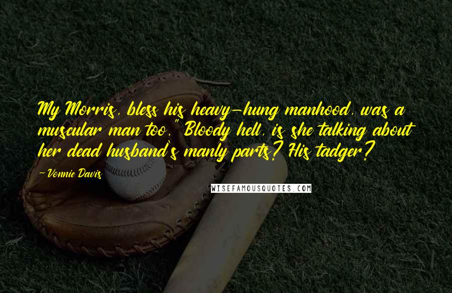 Vonnie Davis Quotes: My Morris, bless his heavy-hung manhood, was a muscular man too." Bloody hell, is she talking about her dead husband's manly parts? His tadger?