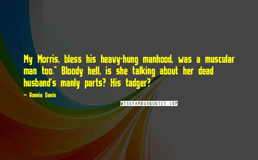 Vonnie Davis Quotes: My Morris, bless his heavy-hung manhood, was a muscular man too." Bloody hell, is she talking about her dead husband's manly parts? His tadger?