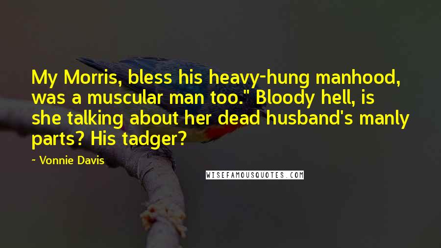 Vonnie Davis Quotes: My Morris, bless his heavy-hung manhood, was a muscular man too." Bloody hell, is she talking about her dead husband's manly parts? His tadger?