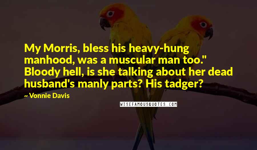 Vonnie Davis Quotes: My Morris, bless his heavy-hung manhood, was a muscular man too." Bloody hell, is she talking about her dead husband's manly parts? His tadger?