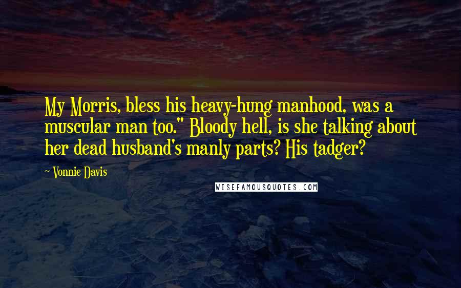 Vonnie Davis Quotes: My Morris, bless his heavy-hung manhood, was a muscular man too." Bloody hell, is she talking about her dead husband's manly parts? His tadger?