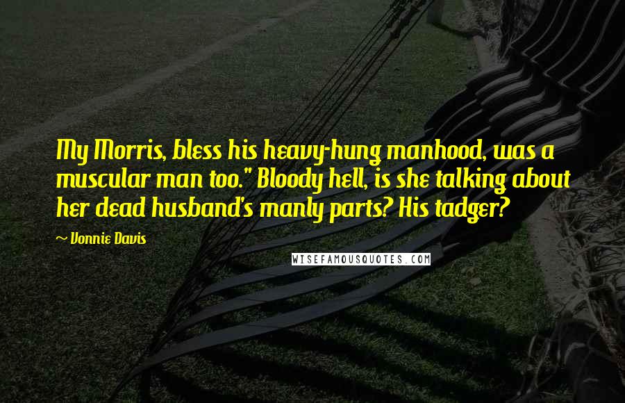 Vonnie Davis Quotes: My Morris, bless his heavy-hung manhood, was a muscular man too." Bloody hell, is she talking about her dead husband's manly parts? His tadger?