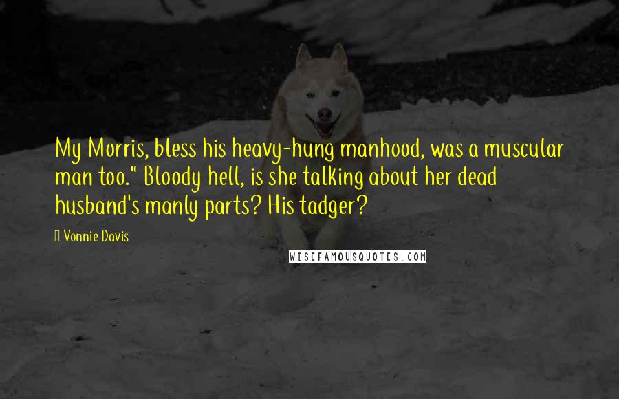 Vonnie Davis Quotes: My Morris, bless his heavy-hung manhood, was a muscular man too." Bloody hell, is she talking about her dead husband's manly parts? His tadger?