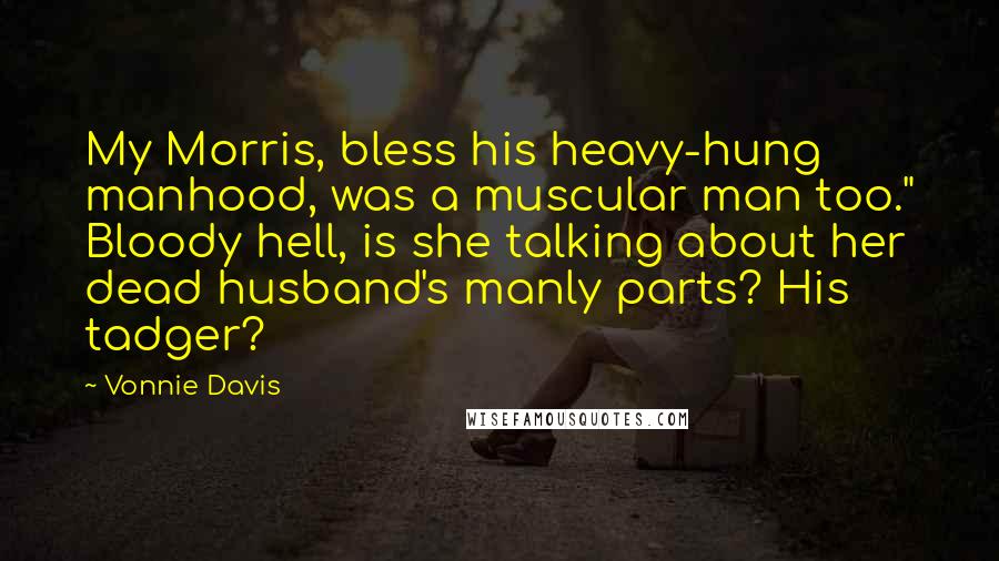 Vonnie Davis Quotes: My Morris, bless his heavy-hung manhood, was a muscular man too." Bloody hell, is she talking about her dead husband's manly parts? His tadger?