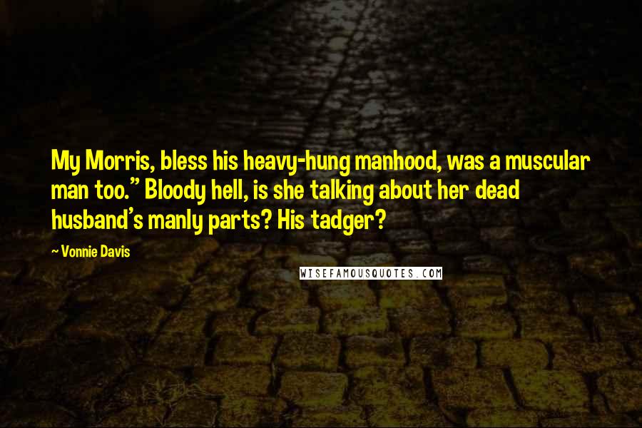 Vonnie Davis Quotes: My Morris, bless his heavy-hung manhood, was a muscular man too." Bloody hell, is she talking about her dead husband's manly parts? His tadger?