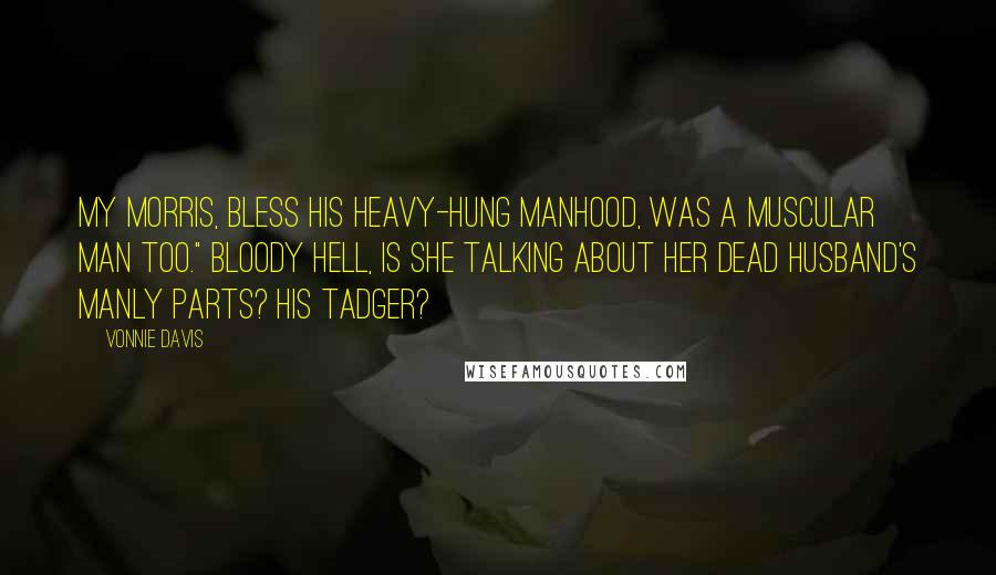 Vonnie Davis Quotes: My Morris, bless his heavy-hung manhood, was a muscular man too." Bloody hell, is she talking about her dead husband's manly parts? His tadger?