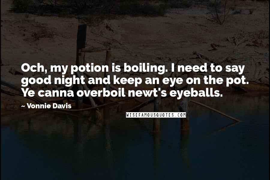 Vonnie Davis Quotes: Och, my potion is boiling. I need to say good night and keep an eye on the pot. Ye canna overboil newt's eyeballs.