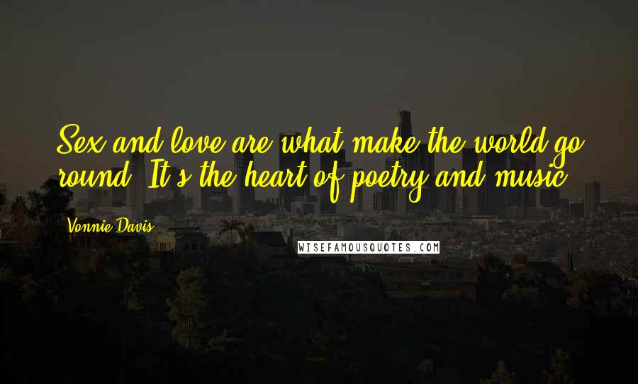 Vonnie Davis Quotes: Sex and love are what make the world go round. It's the heart of poetry and music.