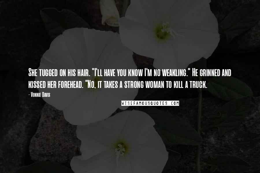Vonnie Davis Quotes: She tugged on his hair. "I'll have you know I'm no weakling." He grinned and kissed her forehead. "No, it takes a strong woman to kill a truck.