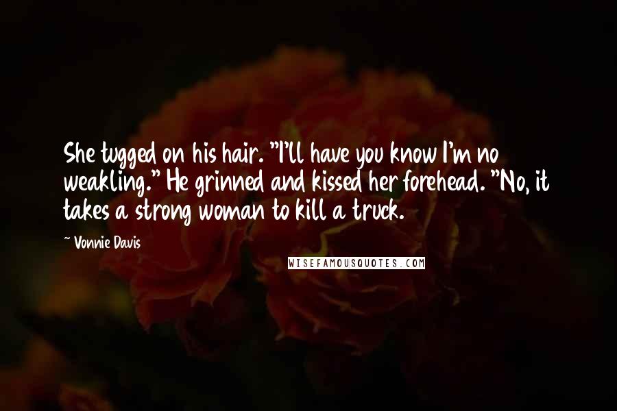 Vonnie Davis Quotes: She tugged on his hair. "I'll have you know I'm no weakling." He grinned and kissed her forehead. "No, it takes a strong woman to kill a truck.
