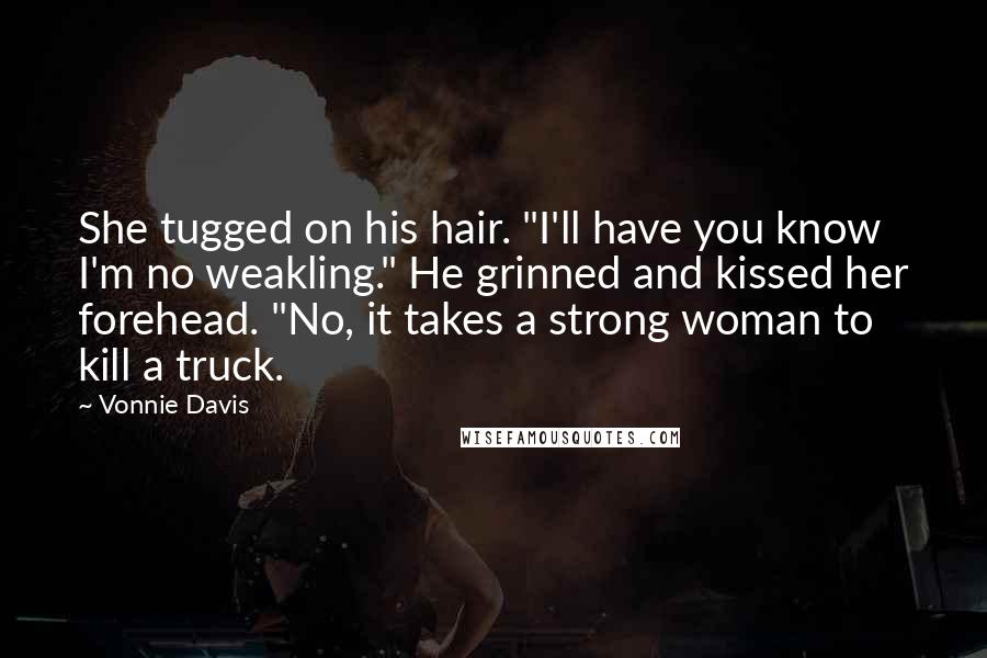 Vonnie Davis Quotes: She tugged on his hair. "I'll have you know I'm no weakling." He grinned and kissed her forehead. "No, it takes a strong woman to kill a truck.