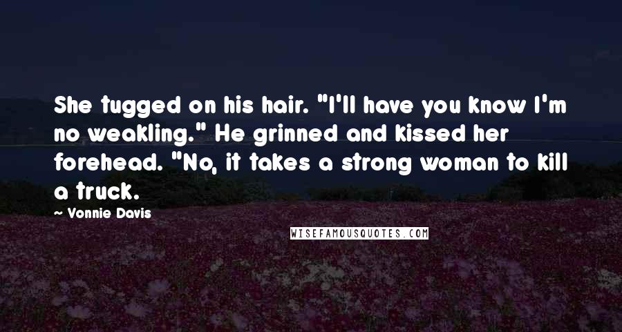 Vonnie Davis Quotes: She tugged on his hair. "I'll have you know I'm no weakling." He grinned and kissed her forehead. "No, it takes a strong woman to kill a truck.