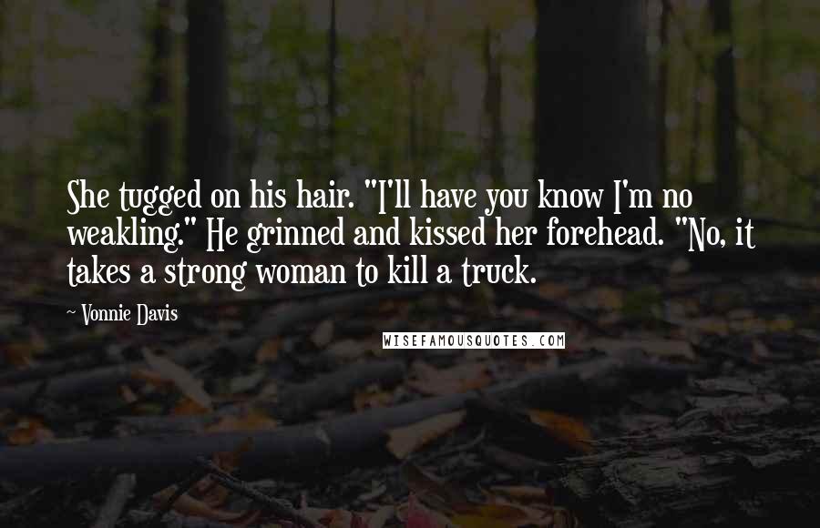 Vonnie Davis Quotes: She tugged on his hair. "I'll have you know I'm no weakling." He grinned and kissed her forehead. "No, it takes a strong woman to kill a truck.