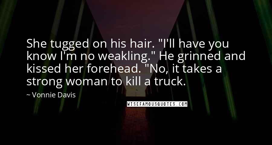 Vonnie Davis Quotes: She tugged on his hair. "I'll have you know I'm no weakling." He grinned and kissed her forehead. "No, it takes a strong woman to kill a truck.