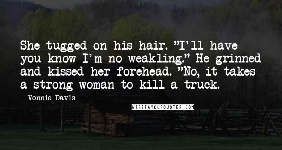 Vonnie Davis Quotes: She tugged on his hair. "I'll have you know I'm no weakling." He grinned and kissed her forehead. "No, it takes a strong woman to kill a truck.