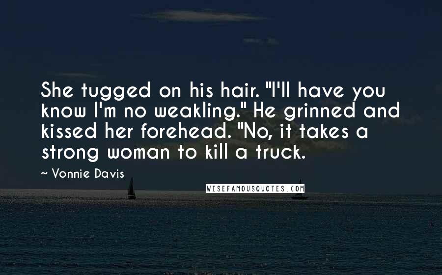 Vonnie Davis Quotes: She tugged on his hair. "I'll have you know I'm no weakling." He grinned and kissed her forehead. "No, it takes a strong woman to kill a truck.