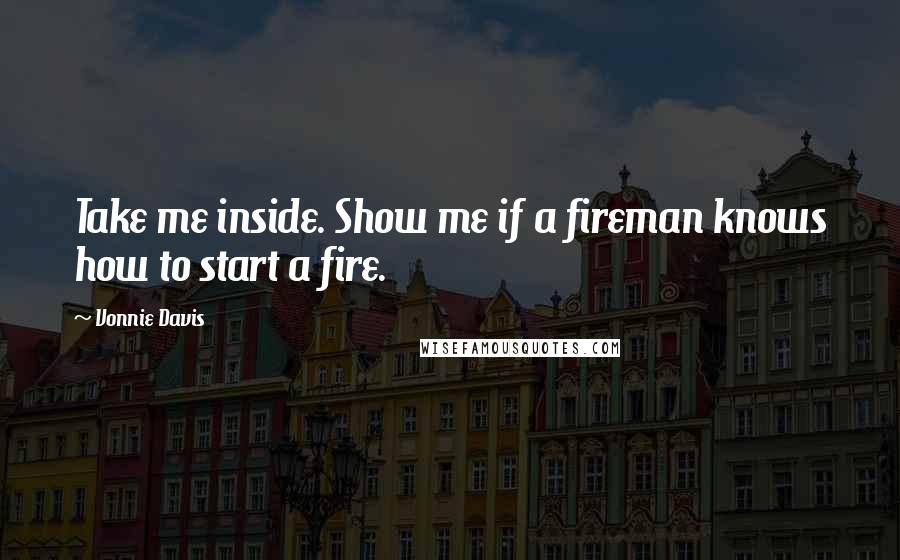 Vonnie Davis Quotes: Take me inside. Show me if a fireman knows how to start a fire.