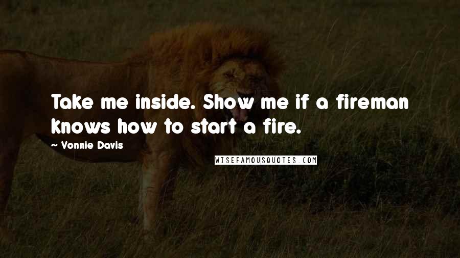 Vonnie Davis Quotes: Take me inside. Show me if a fireman knows how to start a fire.