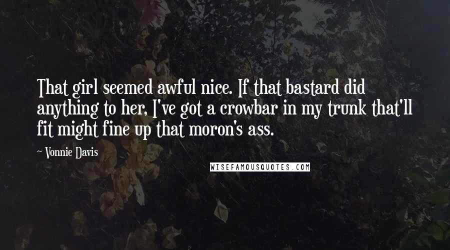 Vonnie Davis Quotes: That girl seemed awful nice. If that bastard did anything to her, I've got a crowbar in my trunk that'll fit might fine up that moron's ass.