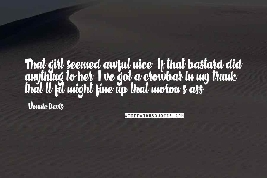 Vonnie Davis Quotes: That girl seemed awful nice. If that bastard did anything to her, I've got a crowbar in my trunk that'll fit might fine up that moron's ass.