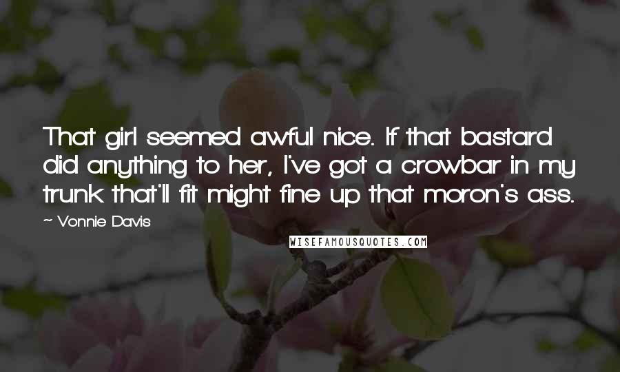 Vonnie Davis Quotes: That girl seemed awful nice. If that bastard did anything to her, I've got a crowbar in my trunk that'll fit might fine up that moron's ass.