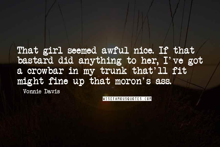 Vonnie Davis Quotes: That girl seemed awful nice. If that bastard did anything to her, I've got a crowbar in my trunk that'll fit might fine up that moron's ass.