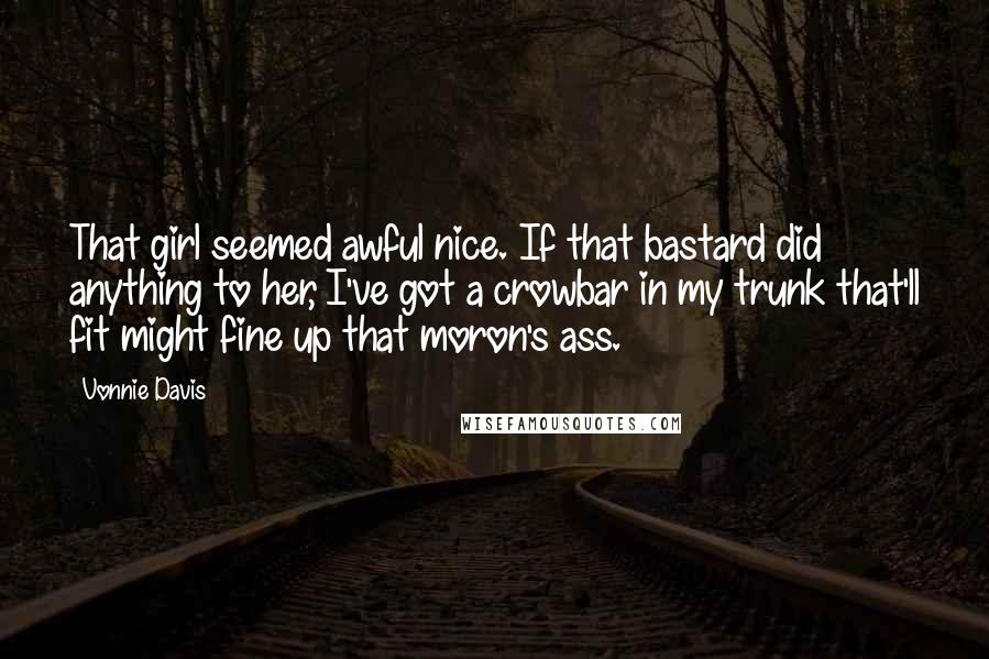 Vonnie Davis Quotes: That girl seemed awful nice. If that bastard did anything to her, I've got a crowbar in my trunk that'll fit might fine up that moron's ass.