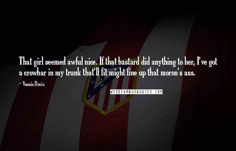 Vonnie Davis Quotes: That girl seemed awful nice. If that bastard did anything to her, I've got a crowbar in my trunk that'll fit might fine up that moron's ass.