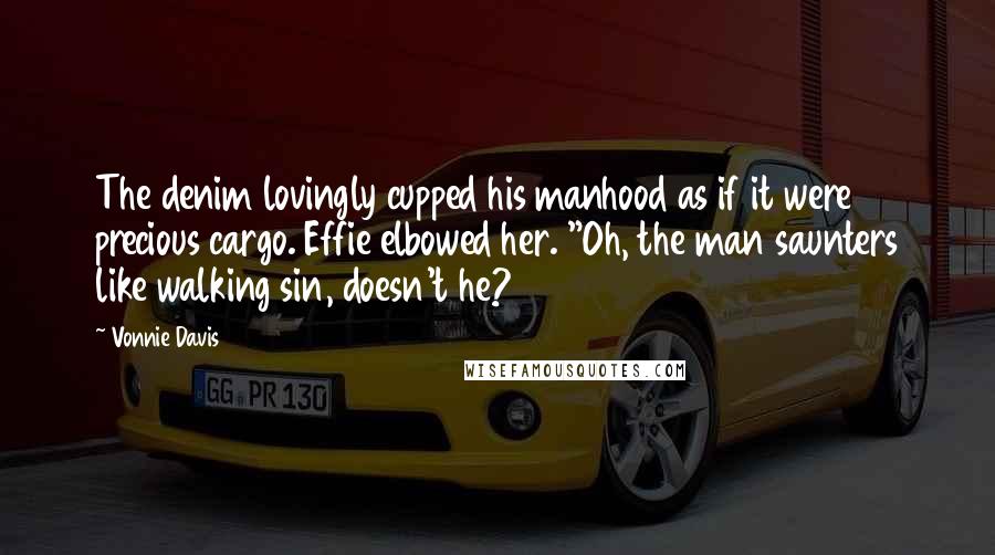 Vonnie Davis Quotes: The denim lovingly cupped his manhood as if it were precious cargo. Effie elbowed her. "Oh, the man saunters like walking sin, doesn't he?