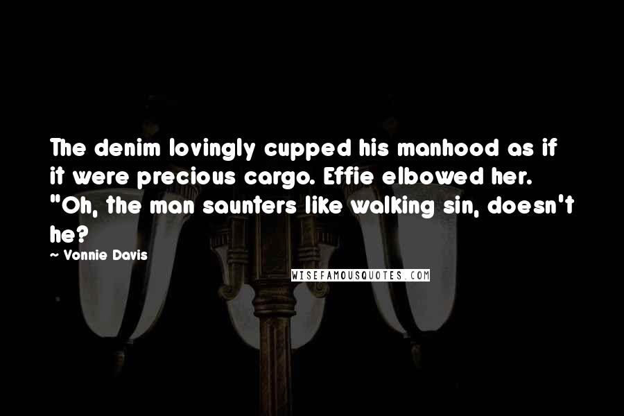 Vonnie Davis Quotes: The denim lovingly cupped his manhood as if it were precious cargo. Effie elbowed her. "Oh, the man saunters like walking sin, doesn't he?