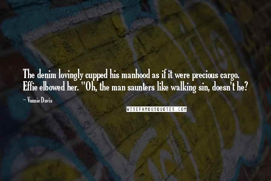 Vonnie Davis Quotes: The denim lovingly cupped his manhood as if it were precious cargo. Effie elbowed her. "Oh, the man saunters like walking sin, doesn't he?