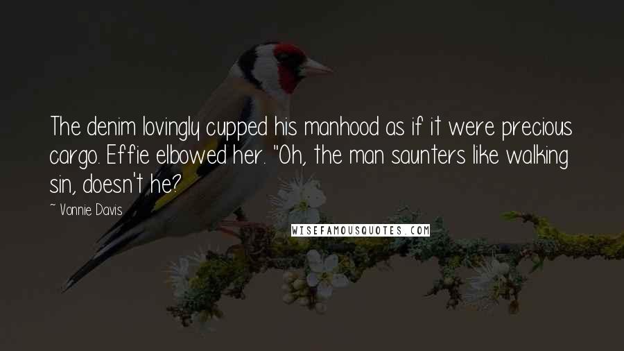 Vonnie Davis Quotes: The denim lovingly cupped his manhood as if it were precious cargo. Effie elbowed her. "Oh, the man saunters like walking sin, doesn't he?