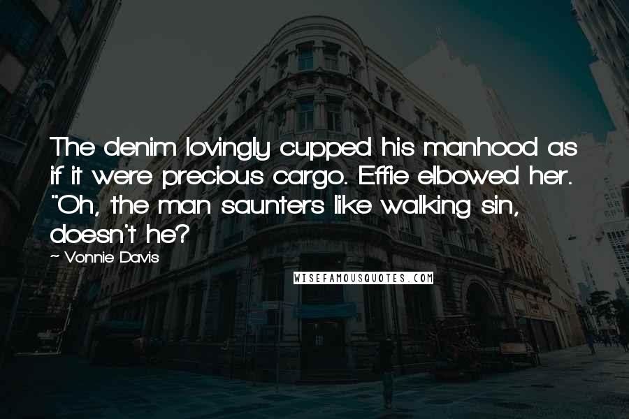 Vonnie Davis Quotes: The denim lovingly cupped his manhood as if it were precious cargo. Effie elbowed her. "Oh, the man saunters like walking sin, doesn't he?