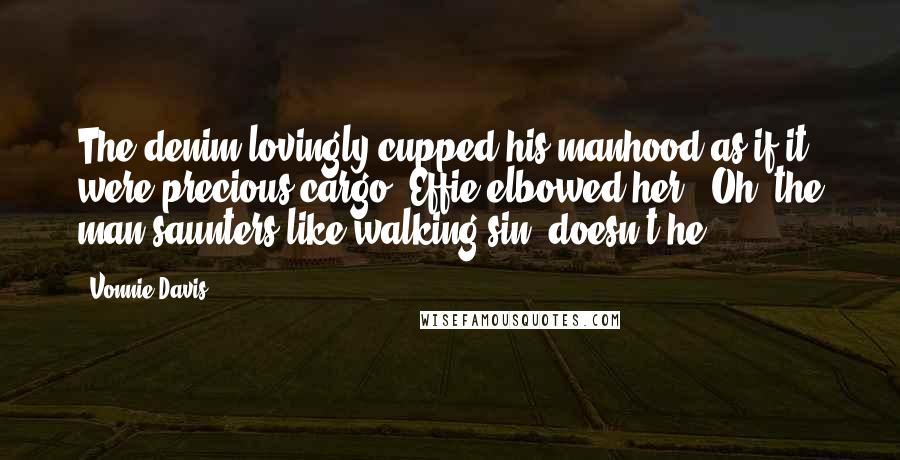 Vonnie Davis Quotes: The denim lovingly cupped his manhood as if it were precious cargo. Effie elbowed her. "Oh, the man saunters like walking sin, doesn't he?