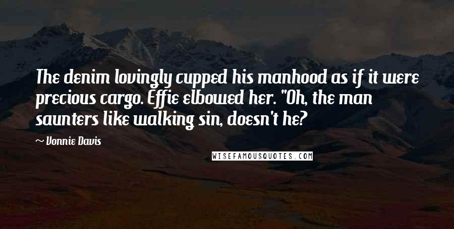 Vonnie Davis Quotes: The denim lovingly cupped his manhood as if it were precious cargo. Effie elbowed her. "Oh, the man saunters like walking sin, doesn't he?