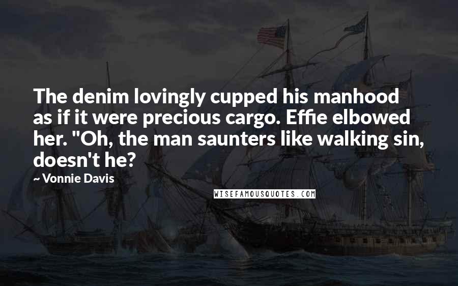 Vonnie Davis Quotes: The denim lovingly cupped his manhood as if it were precious cargo. Effie elbowed her. "Oh, the man saunters like walking sin, doesn't he?