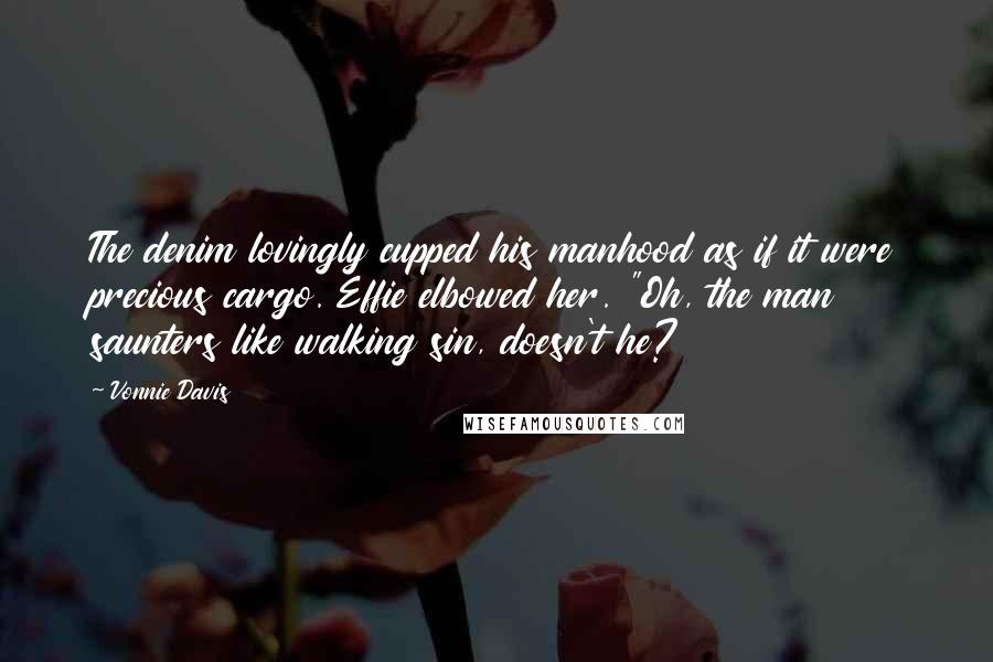 Vonnie Davis Quotes: The denim lovingly cupped his manhood as if it were precious cargo. Effie elbowed her. "Oh, the man saunters like walking sin, doesn't he?