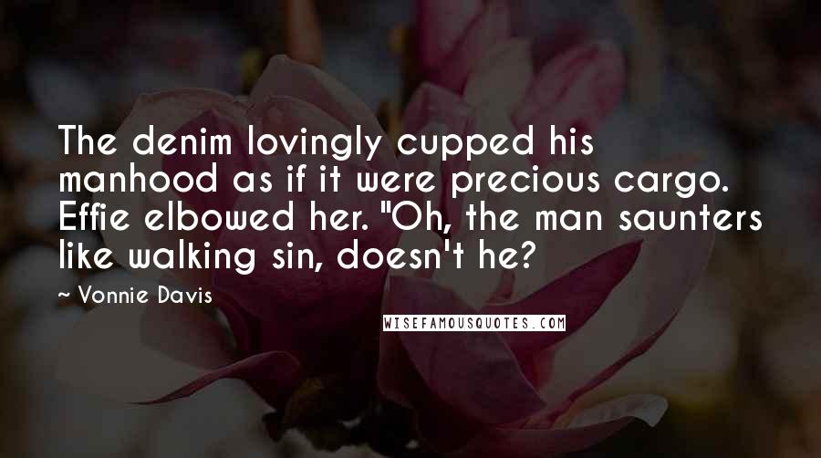 Vonnie Davis Quotes: The denim lovingly cupped his manhood as if it were precious cargo. Effie elbowed her. "Oh, the man saunters like walking sin, doesn't he?