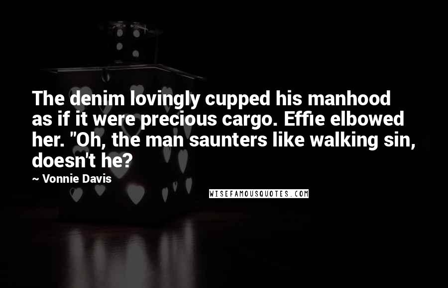 Vonnie Davis Quotes: The denim lovingly cupped his manhood as if it were precious cargo. Effie elbowed her. "Oh, the man saunters like walking sin, doesn't he?