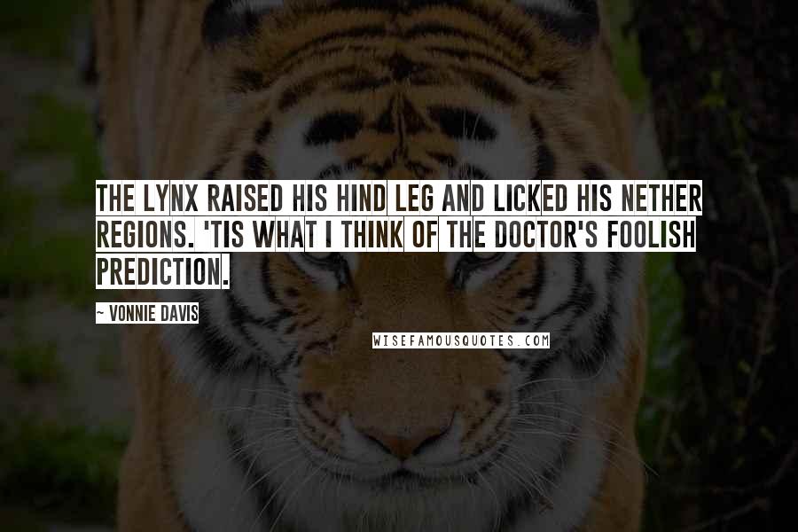 Vonnie Davis Quotes: The lynx raised his hind leg and licked his nether regions. 'Tis what I think of the doctor's foolish prediction.