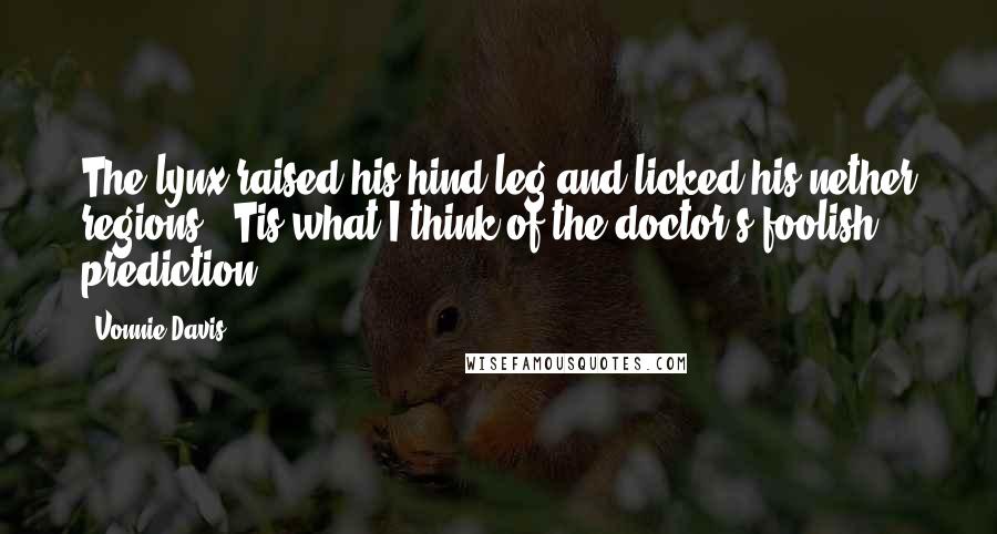 Vonnie Davis Quotes: The lynx raised his hind leg and licked his nether regions. 'Tis what I think of the doctor's foolish prediction.