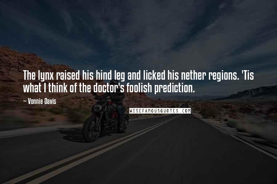Vonnie Davis Quotes: The lynx raised his hind leg and licked his nether regions. 'Tis what I think of the doctor's foolish prediction.