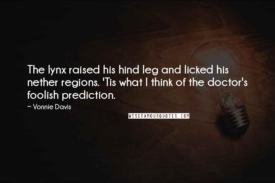 Vonnie Davis Quotes: The lynx raised his hind leg and licked his nether regions. 'Tis what I think of the doctor's foolish prediction.