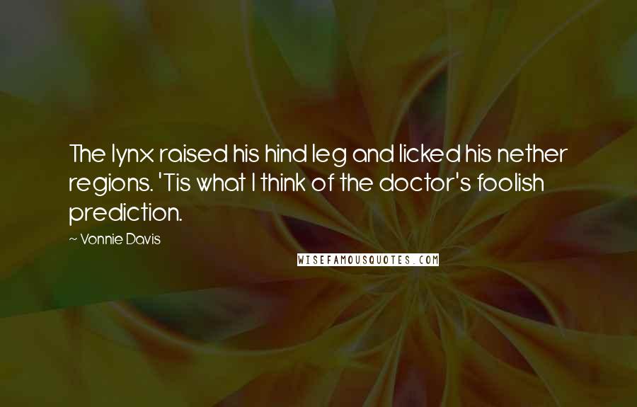 Vonnie Davis Quotes: The lynx raised his hind leg and licked his nether regions. 'Tis what I think of the doctor's foolish prediction.