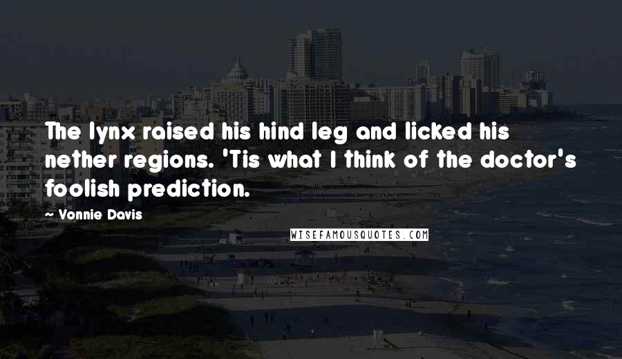 Vonnie Davis Quotes: The lynx raised his hind leg and licked his nether regions. 'Tis what I think of the doctor's foolish prediction.