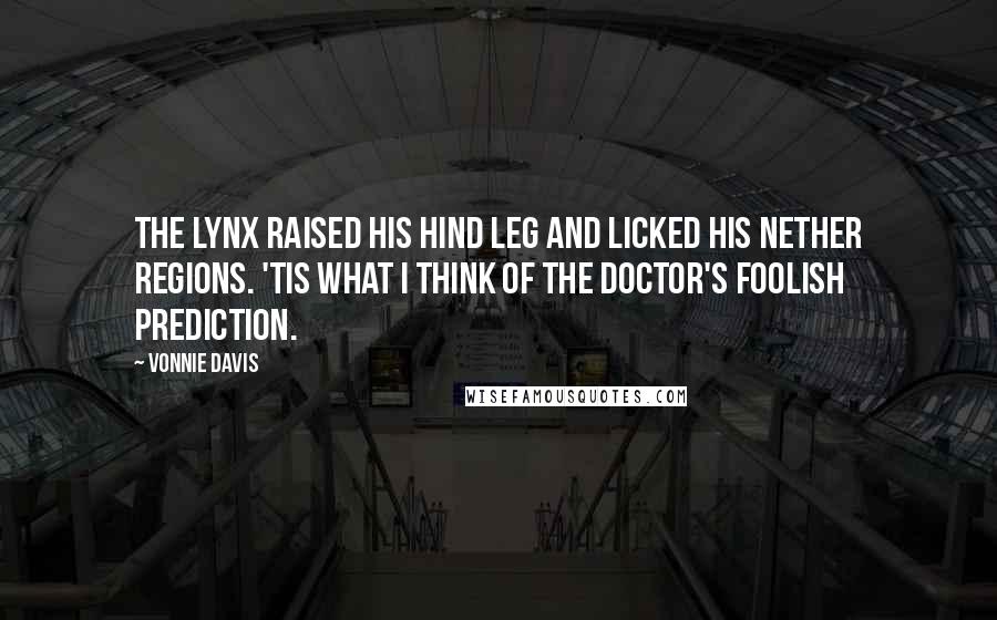 Vonnie Davis Quotes: The lynx raised his hind leg and licked his nether regions. 'Tis what I think of the doctor's foolish prediction.