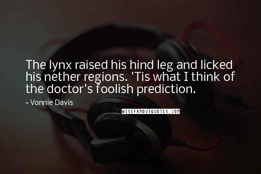 Vonnie Davis Quotes: The lynx raised his hind leg and licked his nether regions. 'Tis what I think of the doctor's foolish prediction.