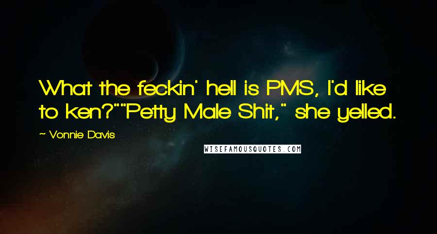 Vonnie Davis Quotes: What the feckin' hell is PMS, I'd like to ken?""Petty Male Shit," she yelled.
