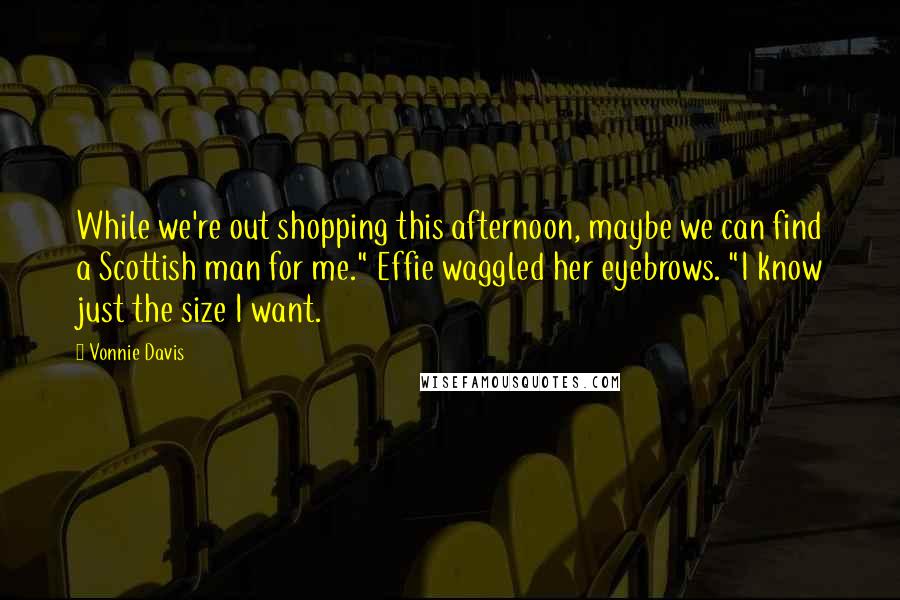 Vonnie Davis Quotes: While we're out shopping this afternoon, maybe we can find a Scottish man for me." Effie waggled her eyebrows. "I know just the size I want.